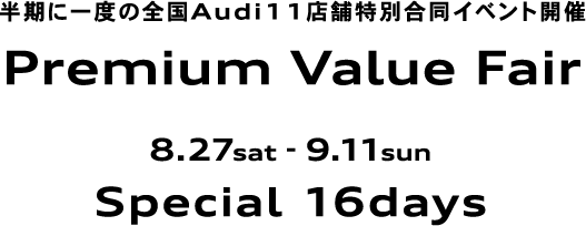 半期に一度の全国Audi11店舗特別合同イベント開催 Premium Value Fair 8.27sat - 9.11sun Special 16days