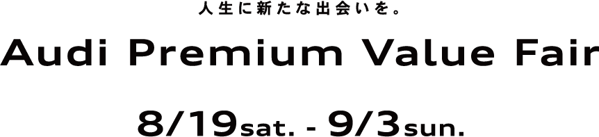 人生に新たな出会いを。Audi Premium Value Fair 8/19sat. - 9/3sun.