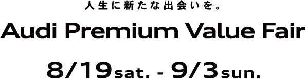 人生に新たな出会いを。Audi Premium Value Fair 8/19sat. - 9/3sun.