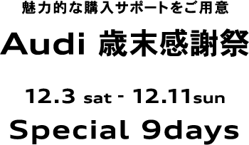 魅力的な購入サポートをご用意 Audi 歳末感謝祭 12.3sat - 12.11sun Special 9days